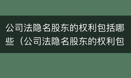 公司法隐名股东的权利包括哪些（公司法隐名股东的权利包括哪些内容）