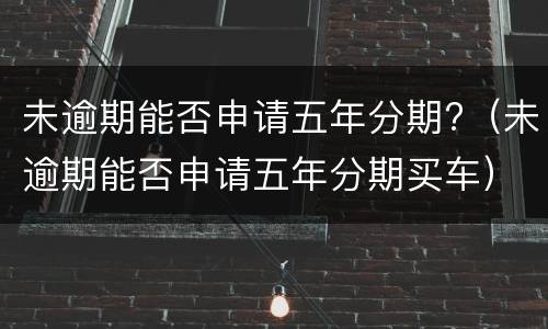 未逾期能否申请五年分期?（未逾期能否申请五年分期买车）