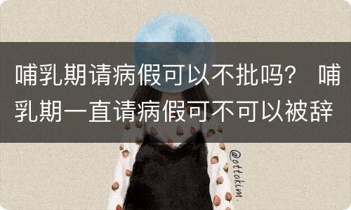 哺乳期请病假可以不批吗？ 哺乳期一直请病假可不可以被辞退
