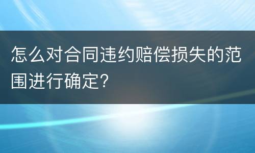 怎么对合同违约赔偿损失的范围进行确定?