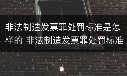 非法制造发票罪处罚标准是怎样的 非法制造发票罪处罚标准是怎样的呢