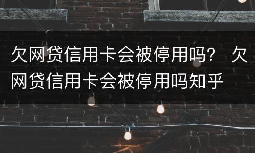 欠网贷信用卡会被停用吗？ 欠网贷信用卡会被停用吗知乎