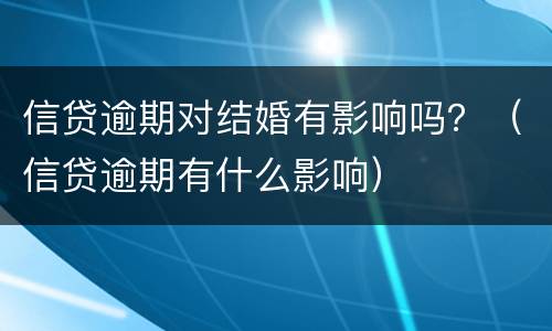 信贷逾期对结婚有影响吗？（信贷逾期有什么影响）