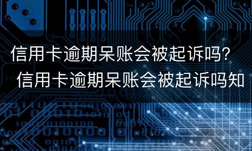 信用卡逾期呆账会被起诉吗？ 信用卡逾期呆账会被起诉吗知乎