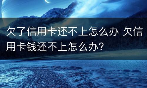 欠了信用卡还不上怎么办 欠信用卡钱还不上怎么办?