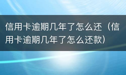 信用卡逾期几年了怎么还（信用卡逾期几年了怎么还款）