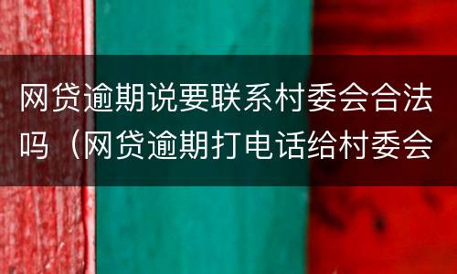 网贷逾期说要联系村委会合法吗（网贷逾期打电话给村委会合法吗）