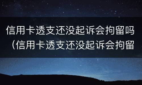 信用卡透支还没起诉会拘留吗（信用卡透支还没起诉会拘留吗多久）