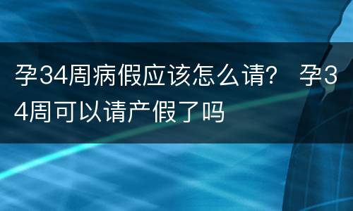 孕34周病假应该怎么请？ 孕34周可以请产假了吗