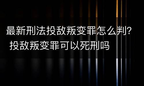 最新刑法投敌叛变罪怎么判？ 投敌叛变罪可以死刑吗