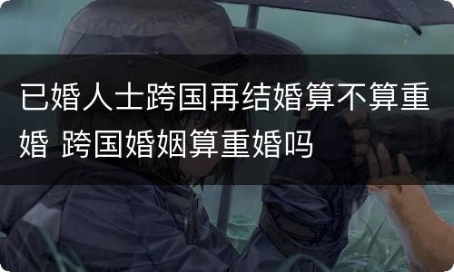 已婚人士跨国再结婚算不算重婚 跨国婚姻算重婚吗