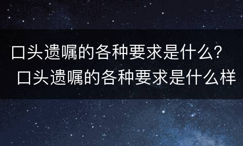 口头遗嘱的各种要求是什么？ 口头遗嘱的各种要求是什么样的