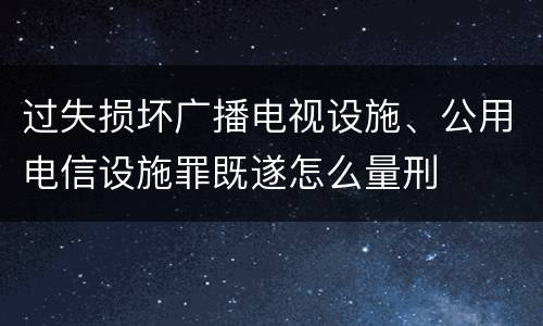 过失损坏广播电视设施、公用电信设施罪既遂怎么量刑