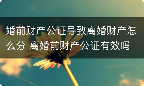 婚前财产公证导致离婚财产怎么分 离婚前财产公证有效吗
