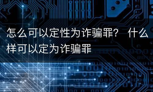 怎么可以定性为诈骗罪？ 什么样可以定为诈骗罪