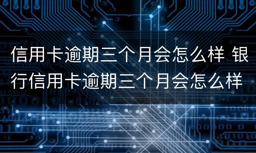 信用卡逾期三个月会怎么样 银行信用卡逾期三个月会怎么样