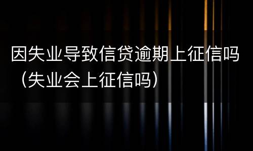 因失业导致信贷逾期上征信吗（失业会上征信吗）