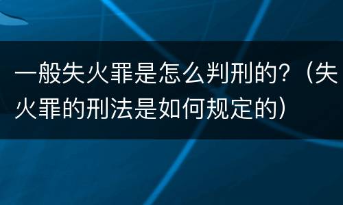 一般失火罪是怎么判刑的?（失火罪的刑法是如何规定的）