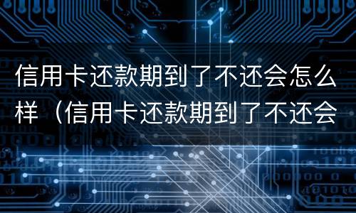 信用卡还款期到了不还会怎么样（信用卡还款期到了不还会怎么样吗）