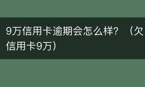 9万信用卡逾期会怎么样？（欠信用卡9万）