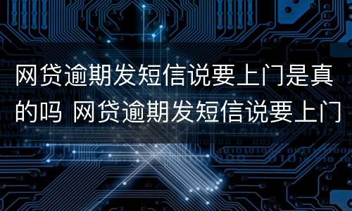 网贷逾期发短信说要上门是真的吗 网贷逾期发短信说要上门核实情况