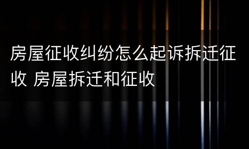 房屋征收纠纷怎么起诉拆迁征收 房屋拆迁和征收