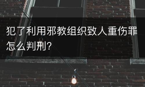 犯了利用邪教组织致人重伤罪怎么判刑?