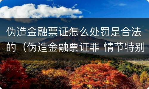 伪造金融票证怎么处罚是合法的（伪造金融票证罪 情节特别严重的认定）