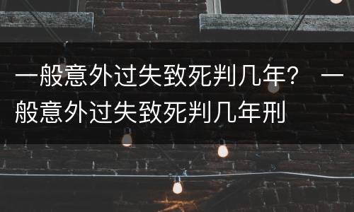 一般意外过失致死判几年？ 一般意外过失致死判几年刑