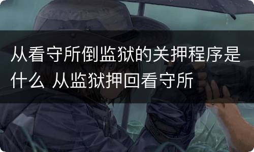 从看守所倒监狱的关押程序是什么 从监狱押回看守所