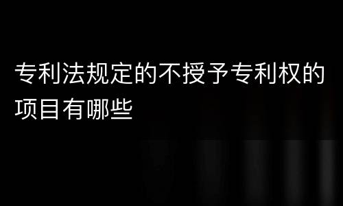 专利法规定的不授予专利权的项目有哪些