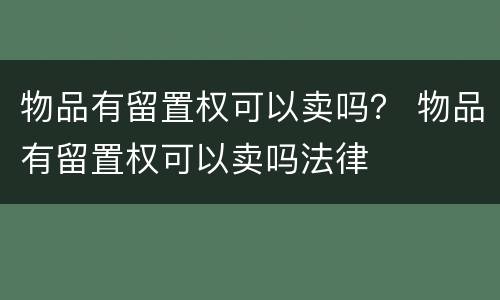 物品有留置权可以卖吗？ 物品有留置权可以卖吗法律