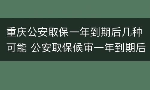 重庆公安取保一年到期后几种可能 公安取保候审一年到期后怎么办