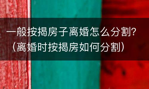 一般按揭房子离婚怎么分割？（离婚时按揭房如何分割）
