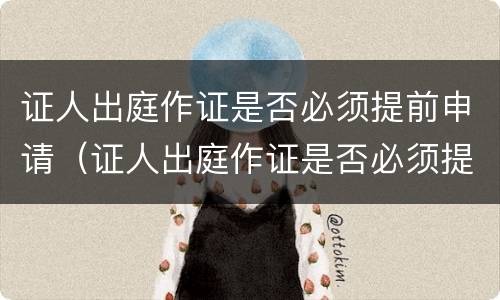 证人出庭作证是否必须提前申请（证人出庭作证是否必须提前申请出庭）