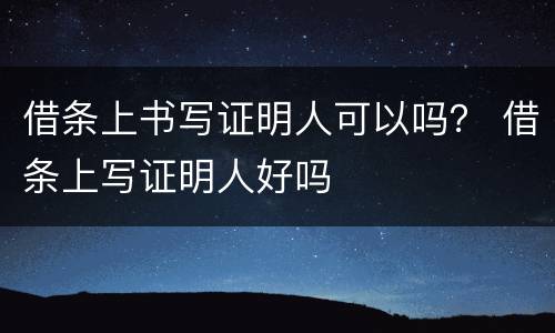 借条上书写证明人可以吗？ 借条上写证明人好吗