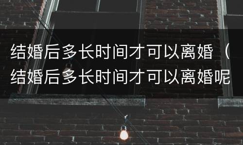 结婚后多长时间才可以离婚（结婚后多长时间才可以离婚呢）