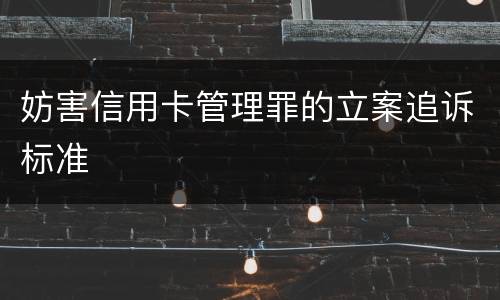 妨害信用卡管理罪的立案追诉标准
