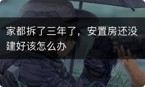 家都拆了三年了，安置房还没建好该怎么办