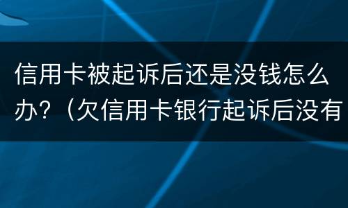 信用卡被起诉后还是没钱怎么办?（欠信用卡银行起诉后没有钱还会怎么样）