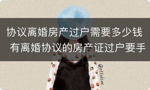 协议离婚房产过户需要多少钱 有离婚协议的房产证过户要手续费吗