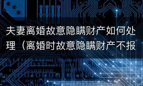 夫妻离婚故意隐瞒财产如何处理（离婚时故意隐瞒财产不报会怎样）