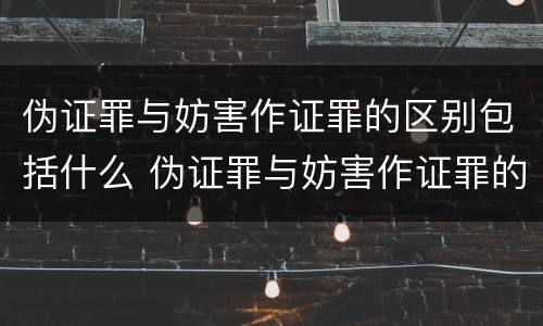 伪证罪与妨害作证罪的区别包括什么 伪证罪与妨害作证罪的区别包括什么意思