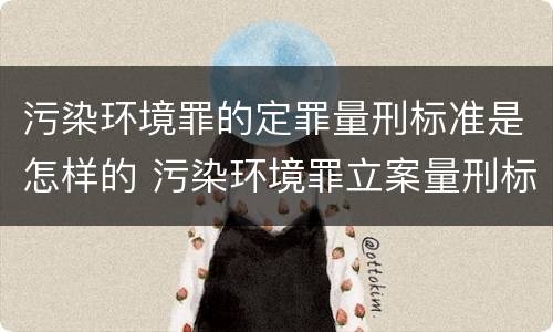 污染环境罪的定罪量刑标准是怎样的 污染环境罪立案量刑标准