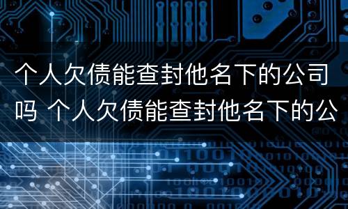 个人欠债能查封他名下的公司吗 个人欠债能查封他名下的公司吗怎么办