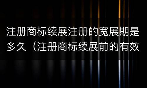 注册商标续展注册的宽展期是多久（注册商标续展前的有效期为多少年?）