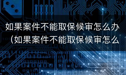 如果案件不能取保候审怎么办（如果案件不能取保候审怎么办呢）