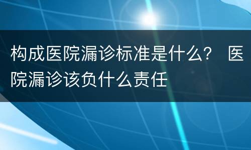 构成医院漏诊标准是什么？ 医院漏诊该负什么责任