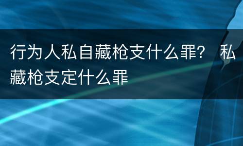 行为人私自藏枪支什么罪？ 私藏枪支定什么罪