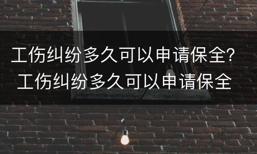 工伤纠纷多久可以申请保全？ 工伤纠纷多久可以申请保全
